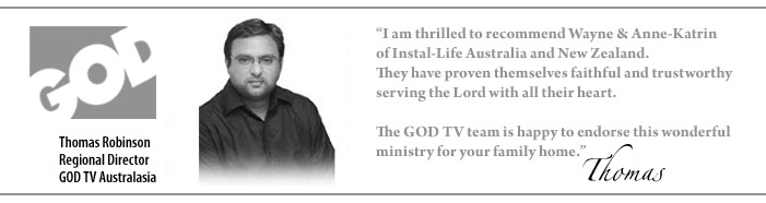 GOD&nbsp;TV - Thomas Robinson - "I&nbsp;am thrilled to recommend Wayne & Anne-Katrin of Instal-Life Australia and New Zealand. They have proven themselves faithful and trustworthy serving the Lord with all their heart. The GOD&nbsp;TV&nbsp;team is happy to endorse this wonderful ministry for your family home."&nbsp;
